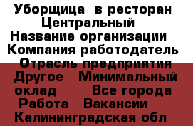 Уборщица. в ресторан Центральный › Название организации ­ Компания-работодатель › Отрасль предприятия ­ Другое › Минимальный оклад ­ 1 - Все города Работа » Вакансии   . Калининградская обл.